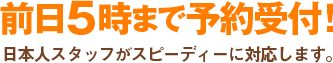 前日5時まで予約受付！日本人スタッフがスピーディーに対応します。